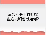 嘉兴社会工作师就业方向和前景如何？