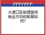 大渡口区助理医师就业方向和前景如何？