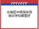 北碚区中级保安员培训学校哪里好