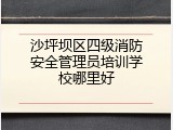 沙坪坝区四级消防安全管理员培训学校哪里好