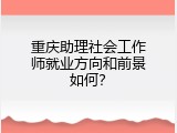 重庆助理社会工作师就业方向和前景如何？