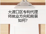 大渡口区专利代理师就业方向和前景如何？