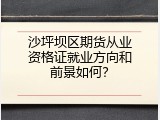 沙坪坝区期货从业资格证就业方向和前景如何？