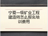 宁夏一级矿业工程建造师怎么报名培训费用