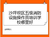 沙坪坝区五级消防设施操作员培训学校哪里好