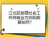 江北区助理社会工作师就业方向和前景如何？