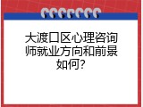 大渡口区心理咨询师就业方向和前景如何？