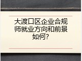 大渡口区企业合规师就业方向和前景如何？