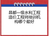昌都一级水利工程造价工程师培训机构哪个最好