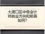 大渡口区中级会计师就业方向和前景如何？
