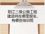 阳江二级公路工程建造师在哪里报名，有哪些培训班