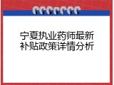 宁夏执业药师最新补贴政策详情分析