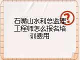石嘴山水利总监理工程师怎么报名培训费用