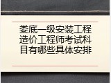 娄底一级安装工程造价工程师考试科目有哪些具体安排
