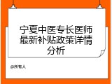 宁夏中医专长医师最新补贴政策详情分析