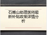 石嘴山助理医师最新补贴政策详情分析