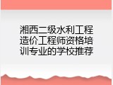 湘西二级水利工程造价工程师资格培训专业的学校推荐