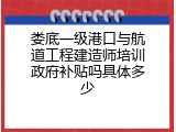 娄底一级港口与航道工程建造师培训政府补贴吗具体多少