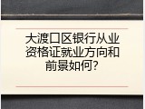 大渡口区银行从业资格证就业方向和前景如何？