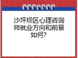 沙坪坝区心理咨询师就业方向和前景如何？
