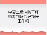 宁夏二级消防工程师考到证后好找好工作吗