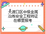 大渡口区中级金属冶炼安全工程师证在哪里报考