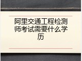 阿里交通工程检测师考试需要什么学历