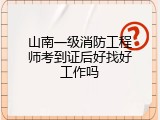 山南一级消防工程师考到证后好找好工作吗