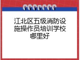 江北区五级消防设施操作员培训学校哪里好