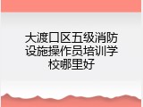 大渡口区五级消防设施操作员培训学校哪里好