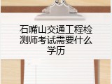 石嘴山交通工程检测师考试需要什么学历