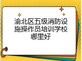 渝北区五级消防设施操作员培训学校哪里好