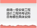 曲靖一级安装工程造价工程师考试科目有哪些具体安排