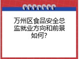 万州区食品安全总监就业方向和前景如何？