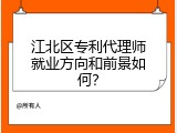 江北区专利代理师就业方向和前景如何？