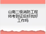 山南二级消防工程师考到证后好找好工作吗