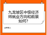 九龙坡区中级经济师就业方向和前景如何？