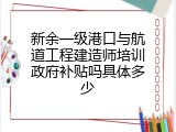 新余一级港口与航道工程建造师培训政府补贴吗具体多少