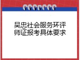 吴忠社会服务环评师证报考具体要求