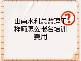 山南水利总监理工程师怎么报名培训费用