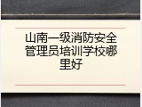山南一级消防安全管理员培训学校哪里好