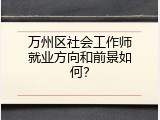 万州区社会工作师就业方向和前景如何？