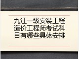 九江一级安装工程造价工程师考试科目有哪些具体安排