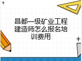 昌都一级矿业工程建造师怎么报名培训费用