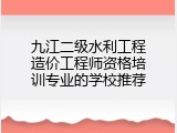 九江二级水利工程造价工程师资格培训专业的学校推荐