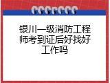 银川一级消防工程师考到证后好找好工作吗
