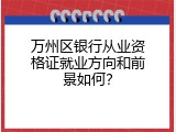 万州区银行从业资格证就业方向和前景如何？