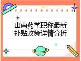 山南药学职称最新补贴政策详情分析