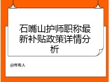石嘴山护师职称最新补贴政策详情分析