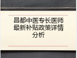 昌都中医专长医师最新补贴政策详情分析